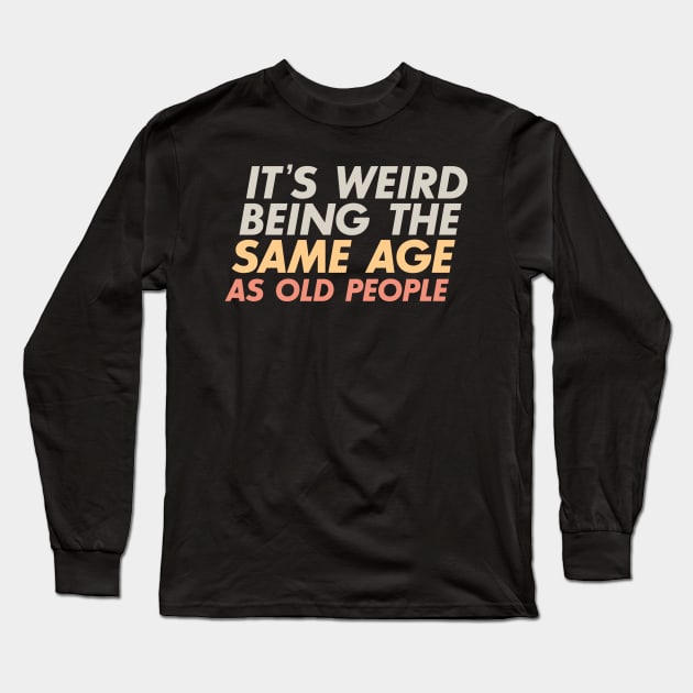 It's Weird Being The Same Age As Old People Long Sleeve T-Shirt by FOUREYEDESIGN